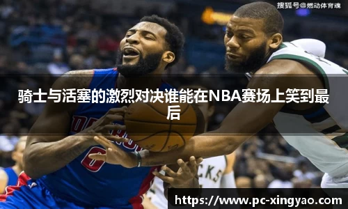 骑士与活塞的激烈对决谁能在NBA赛场上笑到最后